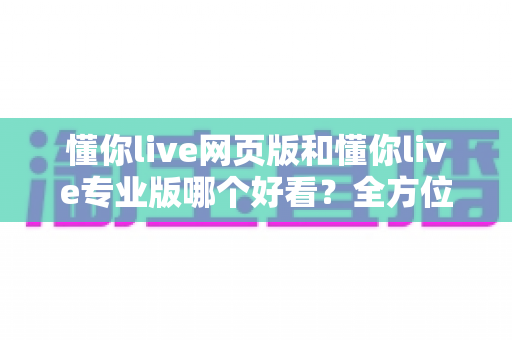 懂你live网页版和懂你live专业版哪个好看?全方位对比评测助你选出最佳版本 懂你live网页版和懂你live专业版哪个好看?全方位对比评测助你选出最佳版本