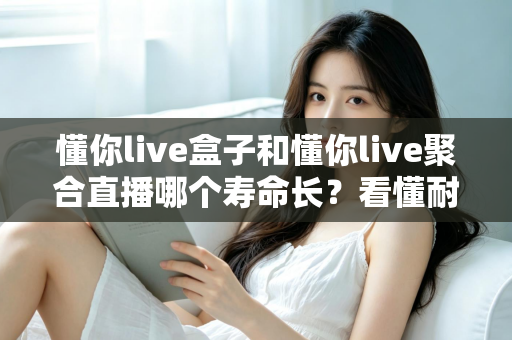 懂你live盒子和懂你live聚合直播哪个寿命长?看懂耐用度差异再选不迟 懂你live盒子和懂你live聚合直播哪个寿命长?看懂耐用度差异再选不迟