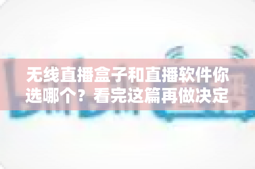 无线直播盒子和直播软件你选哪个?看完这篇再做决定不后悔 无线直播盒子和直播软件你选哪个?看完这篇再做决定不后悔