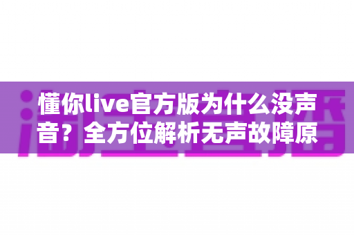懂你live官方版为什么没声音?全方位解析无声故障原因与高效解决方法指南 懂你live官方版为什么没声音?全方位解析无声故障原因与高效解决方法指南