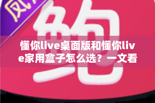 懂你live桌面版和懂你live家用盒子怎么选?一文看懂两者差异,帮你选对不花冤枉钱 懂你live桌面版和懂你live家用盒子怎么选?一文看懂两者差异,帮你选对不花冤枉钱