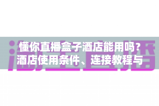 懂你直播盒子酒店能用吗?酒店使用条件、连接教程与避坑指南全解析 懂你直播盒子酒店能用吗?酒店使用条件、连接教程与避坑指南全解析