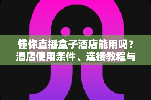 懂你直播盒子酒店能用吗?酒店使用条件、连接教程与避坑指南全解析 懂你直播盒子酒店能用吗?酒店使用条件、连接教程与避坑指南全解析