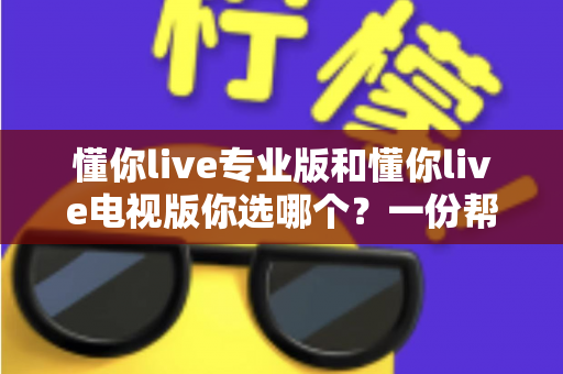 懂你live专业版和懂你live电视版你选哪个？一份帮你省时省心的深度选型指南