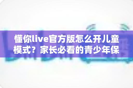 懂你live官方版怎么开儿童模式？家长必看的青少年保护模式开启全攻略