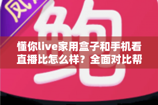懂你live家用盒子和手机看直播比怎么样?全面对比帮你选出最佳观影方式 懂你live家用盒子和手机看直播比怎么样?全面对比帮你选出最佳观影方式