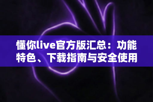 懂你live官方版汇总:功能特色、下载指南与安全使用全解析 懂你live官方版汇总:功能特色、下载指南与安全使用全解析