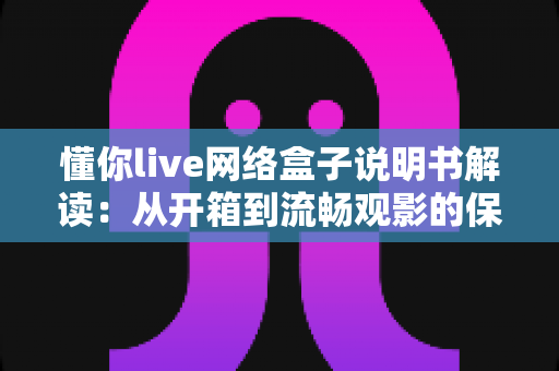 懂你live网络盒子说明书解读：从开箱到流畅观影的保姆级使用指南