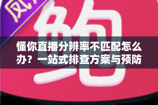 懂你直播分辨率不匹配怎么办？一站式排查方案与预防技巧全解析