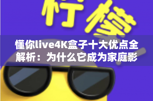 懂你live4K盒子十大优点全解析:为什么它成为家庭影音新宠? 懂你live4K盒子十大优点全解析:为什么它成为家庭影音新宠?