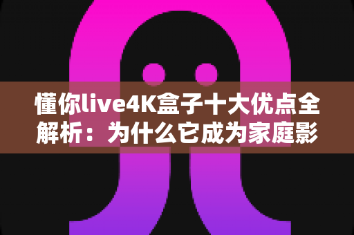 懂你live4K盒子十大优点全解析:为什么它成为家庭影音新宠? 懂你live4K盒子十大优点全解析:为什么它成为家庭影音新宠?