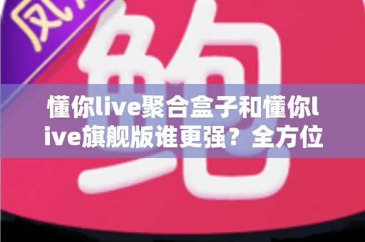 懂你live聚合盒子和懂你live旗舰版谁更强?全方位深度对比评测,助你选对版本不踩坑 懂你live聚合盒子和懂你live旗舰版谁更强?全方位深度对比评测,助你选对版本不踩坑