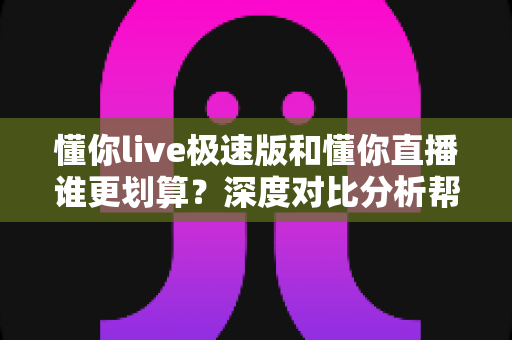 懂你live极速版和懂你直播谁更划算？深度对比分析帮你做出最优选择