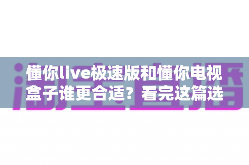 懂你live极速版和懂你电视盒子谁更合适?看完这篇选购攻略再决定不踩坑 懂你live极速版和懂你电视盒子谁更合适?看完这篇选购攻略再决定不踩坑