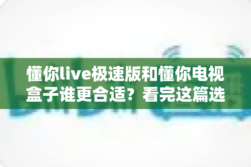 懂你live极速版和懂你电视盒子谁更合适?看完这篇选购攻略再决定不踩坑 懂你live极速版和懂你电视盒子谁更合适?看完这篇选购攻略再决定不踩坑