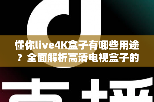 懂你live4K盒子有哪些用途？全面解析高清电视盒子的多功能应用场景