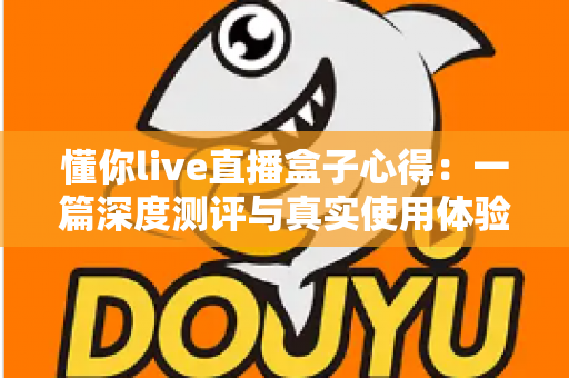 懂你live直播盒子心得:一篇深度测评与真实使用体验分享 懂你live直播盒子心得:一篇深度测评与真实使用体验分享