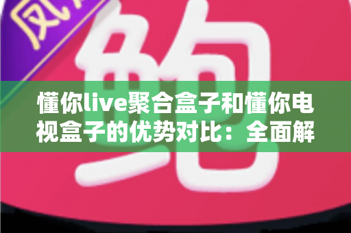 懂你live聚合盒子和懂你电视盒子的优势对比:全面解析两款热门电视盒子的差异,帮您选对家庭影音好帮手 懂你live聚合盒子和懂你电视盒子的优势对比:全面解析两款热门电视盒子的差异,帮您选对家庭影音好帮手
