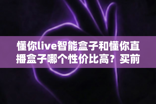 懂你live智能盒子和懂你直播盒子哪个性价比高?买前必读的深度对比与选购指南 懂你live智能盒子和懂你直播盒子哪个性价比高?买前必读的深度对比与选购指南