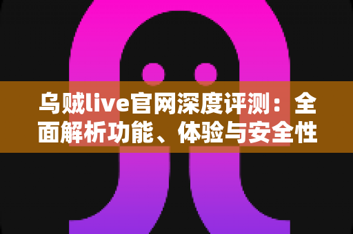 乌贼live官网深度评测：全面解析功能、体验与安全性的一站式指南