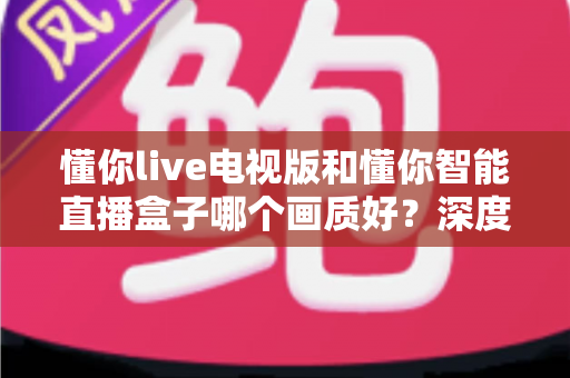 懂你live电视版和懂你智能直播盒子哪个画质好?深度解析两大设备画质差异,帮你选出更适合的观影神器 懂你live电视版和懂你智能直播盒子哪个画质好?深度解析两大设备画质差异,帮你选出更适合的观影神器
