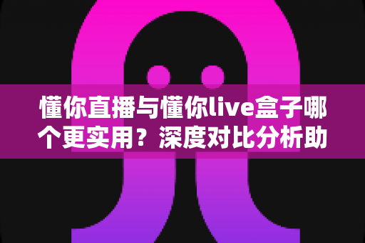 懂你直播与懂你live盒子哪个更实用？深度对比分析助你选对观影神器