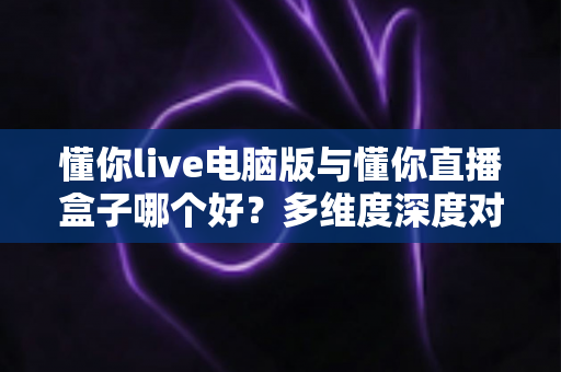 懂你live电脑版与懂你直播盒子哪个好?多维度深度对比帮你找到最适合的观看方案 懂你live电脑版与懂你直播盒子哪个好?多维度深度对比帮你找到最适合的观看方案