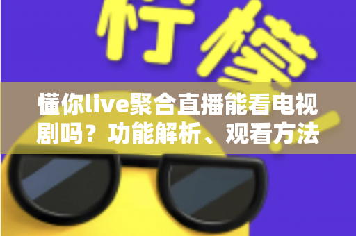 懂你live聚合直播能看电视剧吗？功能解析、观看方法与注意事项全指南
