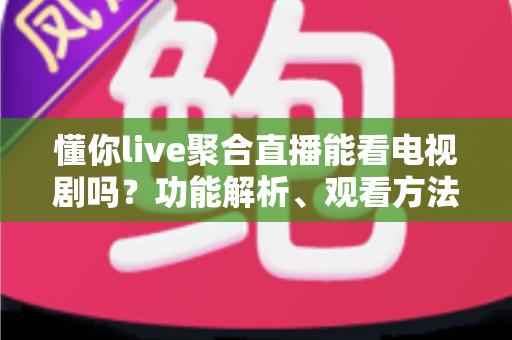 懂你live聚合直播能看电视剧吗？功能解析、观看方法与注意事项全指南