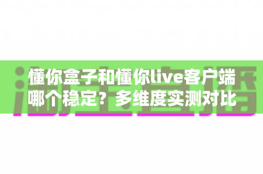 懂你盒子和懂你live客户端哪个稳定?多维度实测对比,帮你找到更省心的观影选择 懂你盒子和懂你live客户端哪个稳定?多维度实测对比,帮你找到更省心的观影选择