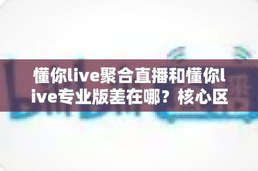 懂你live聚合直播和懂你live专业版差在哪?核心区别、功能对比与选购指南全解析 懂你live聚合直播和懂你live专业版差在哪?核心区别、功能对比与选购指南全解析