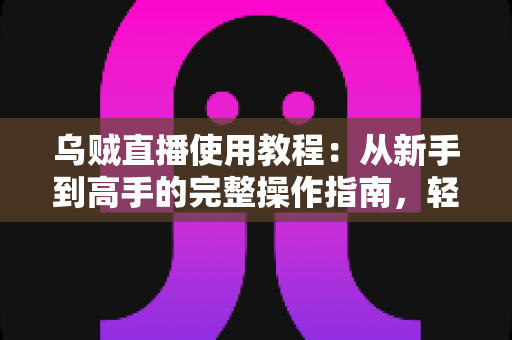 乌贼直播使用教程:从新手到高手的完整操作指南,轻松玩转直播平台 乌贼直播使用教程:从新手到高手的完整操作指南,轻松玩转直播平台