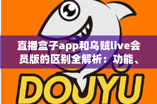 直播盒子app和乌贼live会员版的区别全解析:功能、内容、付费与使用体验深度对比指南 直播盒子app和乌贼live会员版的区别全解析:功能、内容、付费与使用体验深度对比指南