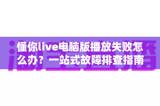 懂你live电脑版播放失败怎么办?一站式故障排查指南助你快速恢复观看体验 懂你live电脑版播放失败怎么办?一站式故障排查指南助你快速恢复观看体验