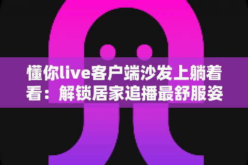 懂你live客户端沙发上躺着看：解锁居家追播最舒服姿势的完整攻略