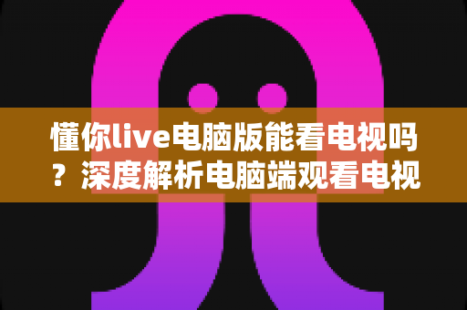 懂你live电脑版能看电视吗?深度解析电脑端观看电视直播的完整方法与实用指南 懂你live电脑版能看电视吗?深度解析电脑端观看电视直播的完整方法与实用指南