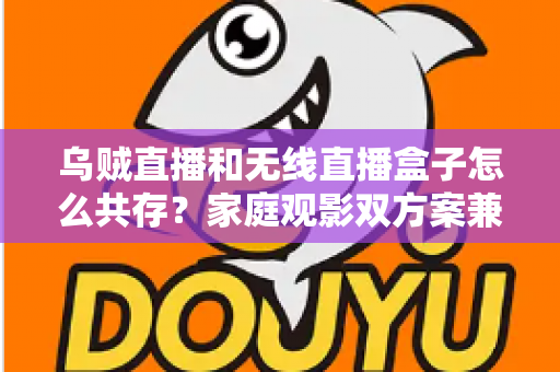 乌贼直播和无线直播盒子怎么共存?家庭观影双方案兼容设置与避坑全攻略 乌贼直播和无线直播盒子怎么共存?家庭观影双方案兼容设置与避坑全攻略