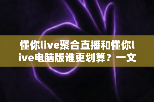 懂你live聚合直播和懂你live电脑版谁更划算?一文读懂两者差异与选购指南 懂你live聚合直播和懂你live电脑版谁更划算?一文读懂两者差异与选购指南