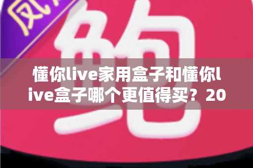 懂你live家用盒子和懂你live盒子哪个更值得买?2025年最全选购指南帮你一次搞懂 懂你live家用盒子和懂你live盒子哪个更值得买?2025年最全选购指南帮你一次搞懂