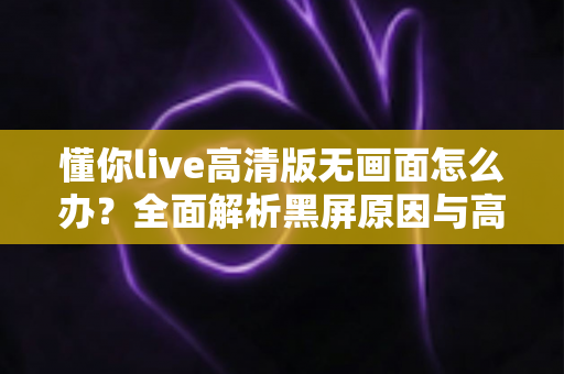 懂你live高清版无画面怎么办？全面解析黑屏原因与高效解决方法指南