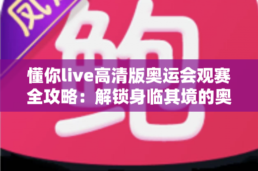 懂你live高清版奥运会观赛全攻略：解锁身临其境的奥运视觉盛宴