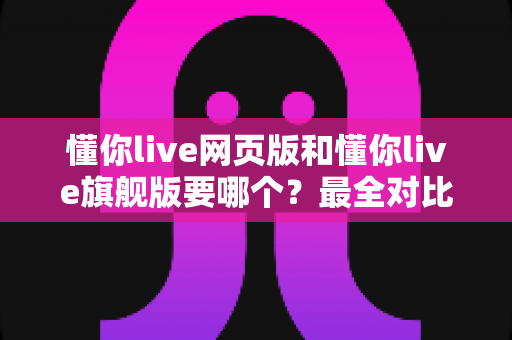 懂你live网页版和懂你live旗舰版要哪个?最全对比指南帮你轻松做决定 懂你live网页版和懂你live旗舰版要哪个?最全对比指南帮你轻松做决定