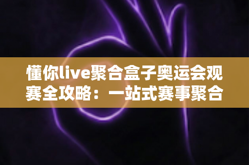 懂你live聚合盒子奥运会观赛全攻略：一站式赛事聚合，畅享沉浸式奥运盛宴
