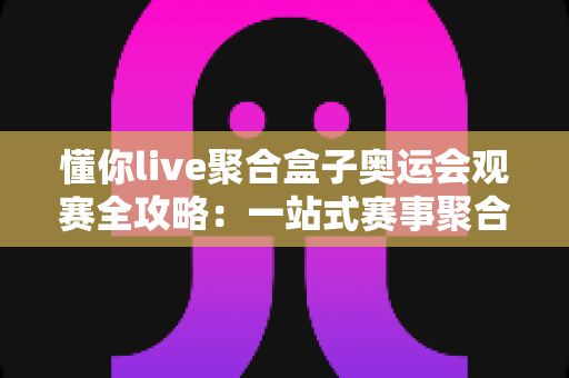 懂你live聚合盒子奥运会观赛全攻略：一站式赛事聚合，畅享沉浸式奥运盛宴