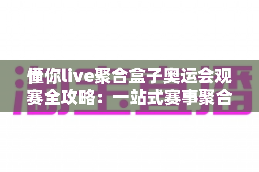 懂你live聚合盒子奥运会观赛全攻略：一站式赛事聚合，畅享沉浸式奥运盛宴