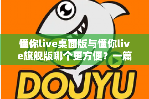 懂你live桌面版与懂你live旗舰版哪个更方便？一篇文章帮你选对版本，直播效率翻倍
