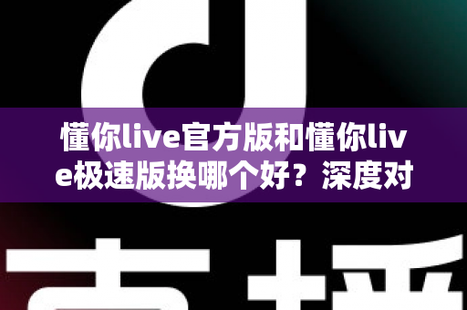 懂你live官方版和懂你live极速版换哪个好?深度对比分析,帮你找到最适合自己的直播体验版本 懂你live官方版和懂你live极速版换哪个好?深度对比分析,帮你找到最适合自己的直播体验版本
