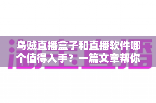 乌贼直播盒子和直播软件哪个值得入手?一篇文章帮你彻底搞懂 乌贼直播盒子和直播软件哪个值得入手?一篇文章帮你彻底搞懂