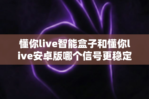 懂你live智能盒子和懂你live安卓版哪个信号更稳定?深度对比评测与观看方案指南 懂你live智能盒子和懂你live安卓版哪个信号更稳定?深度对比评测与观看方案指南