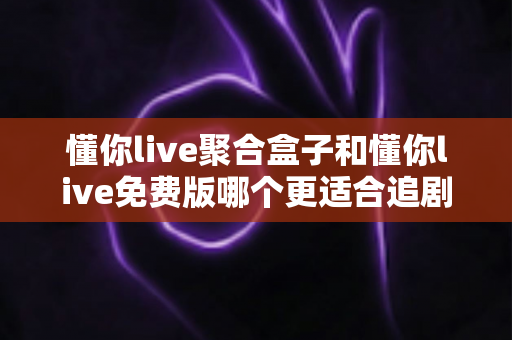 懂你live聚合盒子和懂你live免费版哪个更适合追剧?追剧党必看的深度对比与选购指南 懂你live聚合盒子和懂你live免费版哪个更适合追剧?追剧党必看的深度对比与选购指南
